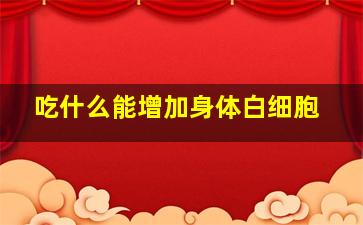 吃什么能增加身体白细胞