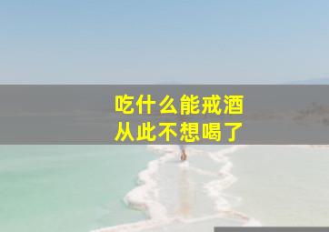 吃什么能戒酒从此不想喝了