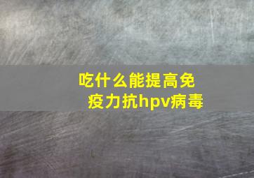 吃什么能提高免疫力抗hpv病毒