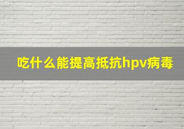 吃什么能提高抵抗hpv病毒