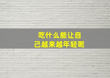 吃什么能让自己越来越年轻呢