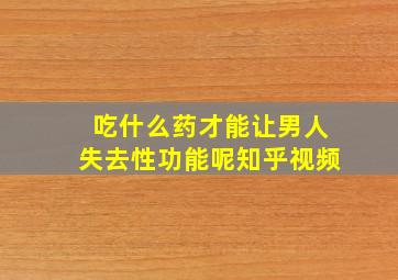 吃什么药才能让男人失去性功能呢知乎视频