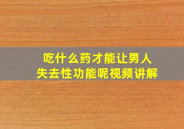 吃什么药才能让男人失去性功能呢视频讲解