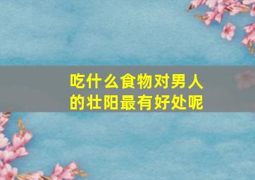 吃什么食物对男人的壮阳最有好处呢