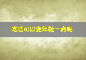 吃啥可以变年轻一点呢