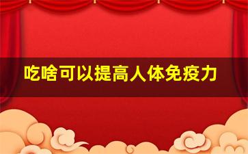 吃啥可以提高人体免疫力