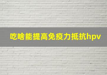 吃啥能提高免疫力抵抗hpv