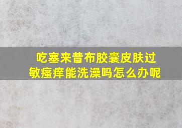 吃塞来昔布胶囊皮肤过敏瘙痒能洗澡吗怎么办呢