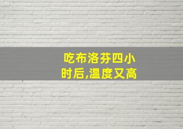 吃布洛芬四小时后,温度又高