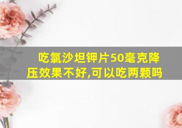 吃氯沙坦钾片50毫克降压效果不好,可以吃两颗吗