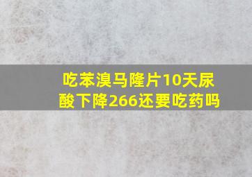 吃苯溴马隆片10天尿酸下降266还要吃药吗