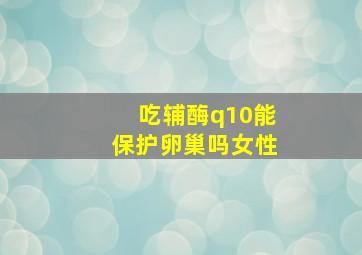 吃辅酶q10能保护卵巢吗女性