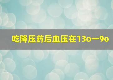 吃降压药后血压在13o一9o