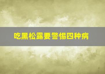 吃黑松露要警惕四种病