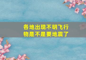 各地出现不明飞行物是不是要地震了