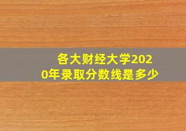 各大财经大学2020年录取分数线是多少