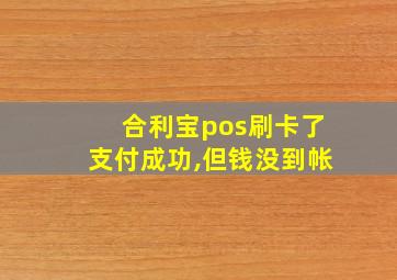 合利宝pos刷卡了支付成功,但钱没到帐