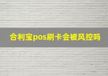 合利宝pos刷卡会被风控吗