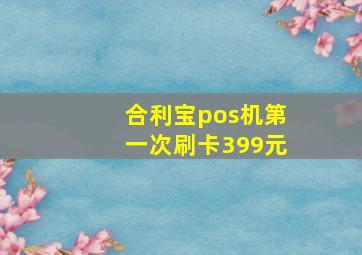 合利宝pos机第一次刷卡399元