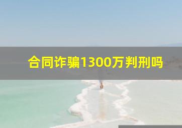 合同诈骗1300万判刑吗