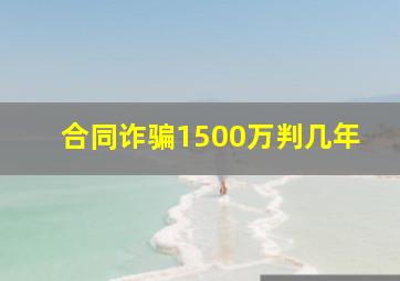 合同诈骗1500万判几年