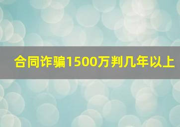 合同诈骗1500万判几年以上