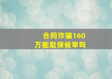 合同诈骗160万能取保候审吗