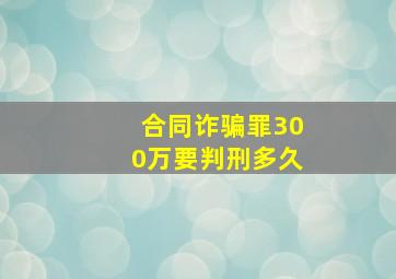 合同诈骗罪300万要判刑多久