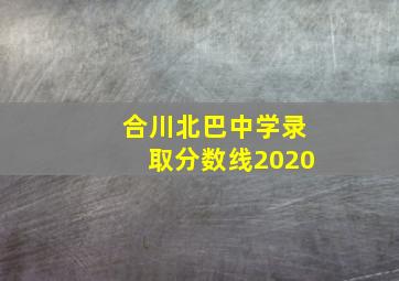 合川北巴中学录取分数线2020