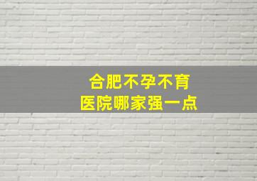 合肥不孕不育医院哪家强一点