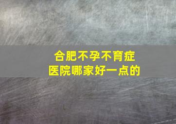 合肥不孕不育症医院哪家好一点的