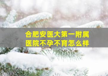 合肥安医大第一附属医院不孕不育怎么样