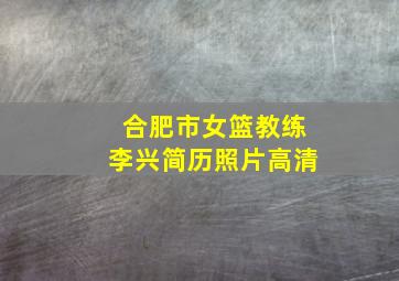 合肥市女篮教练李兴简历照片高清