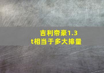 吉利帝豪1.3t相当于多大排量