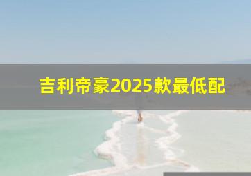 吉利帝豪2025款最低配