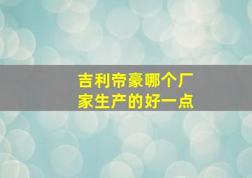 吉利帝豪哪个厂家生产的好一点