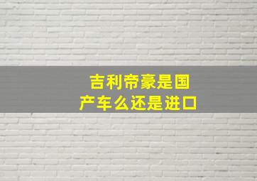 吉利帝豪是国产车么还是进口