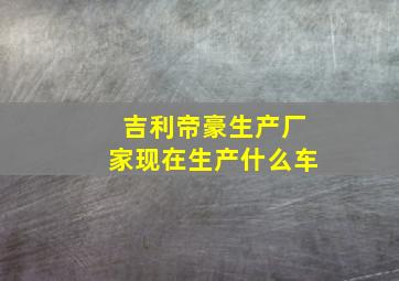 吉利帝豪生产厂家现在生产什么车