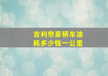 吉利帝豪轿车油耗多少钱一公里