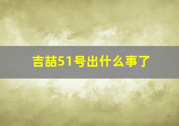 吉喆51号出什么事了