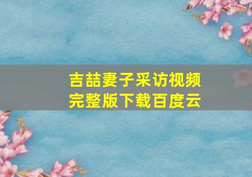 吉喆妻子采访视频完整版下载百度云