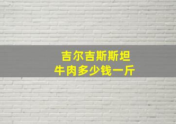 吉尔吉斯斯坦牛肉多少钱一斤