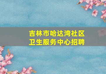 吉林市哈达湾社区卫生服务中心招聘