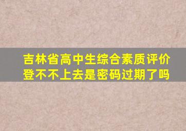 吉林省高中生综合素质评价登不不上去是密码过期了吗