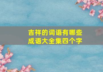 吉祥的词语有哪些成语大全集四个字