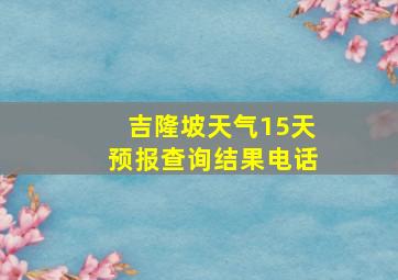 吉隆坡天气15天预报查询结果电话