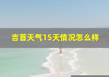 吉首天气15天情况怎么样