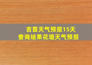 吉首天气预报15天查询结果花垣天气预报