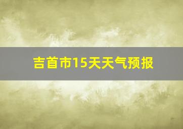 吉首市15天天气预报