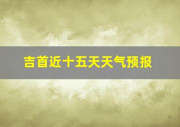 吉首近十五天天气预报